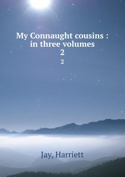 Обложка книги My Connaught cousins : in three volumes. 2, Harriett Jay