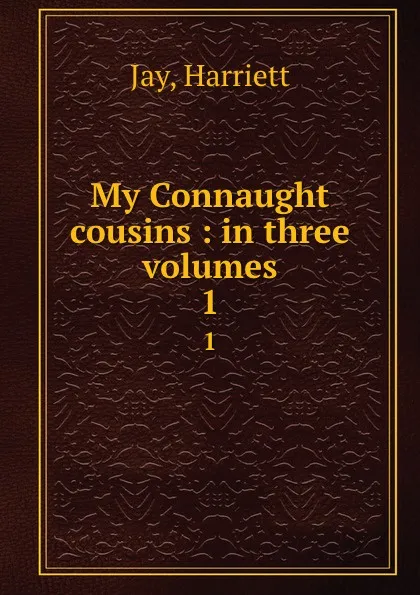 Обложка книги My Connaught cousins : in three volumes. 1, Harriett Jay