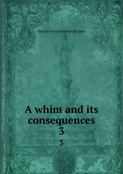 Обложка книги A whim and its consequences. 3, G. P. James