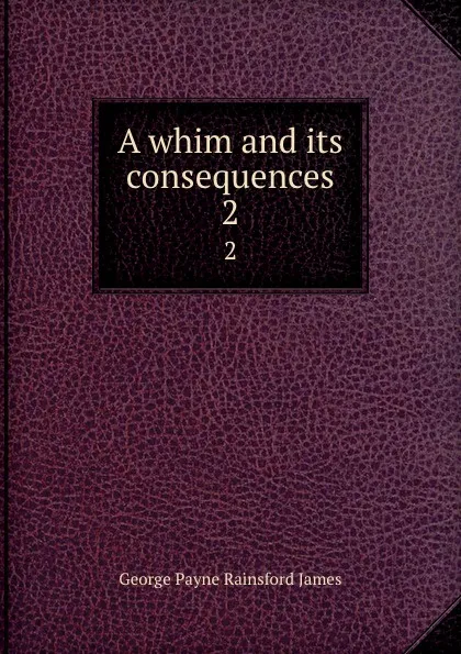 Обложка книги A whim and its consequences. 2, G. P. James