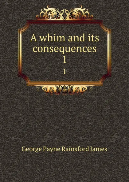 Обложка книги A whim and its consequences. 1, G. P. James