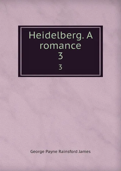 Обложка книги Heidelberg. A romance. 3, G. P. James