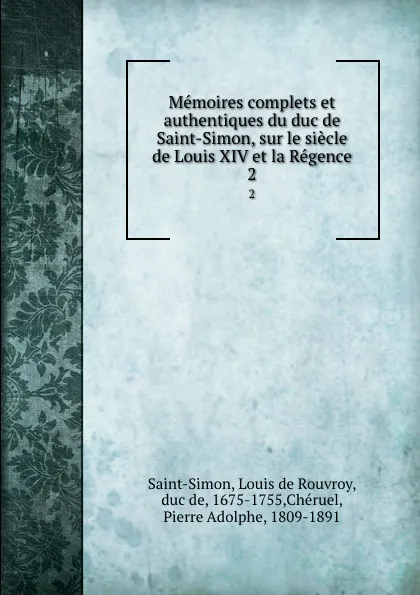 Обложка книги Memoires complets et authentiques du duc de Saint-Simon, sur le siecle de Louis XIV et la Regence. 2, Louis de Rouvroy Saint-Simon