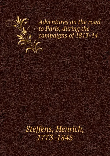 Обложка книги Adventures on the road to Paris, during the campaigns of 1813-14, Henrich Steffens