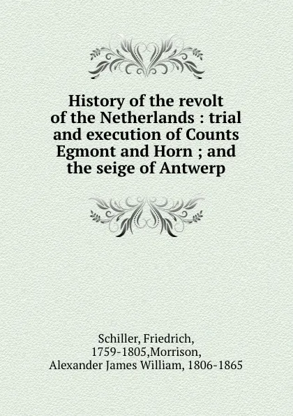 Обложка книги History of the revolt of the Netherlands : trial and execution of Counts Egmont and Horn ; and the seige of Antwerp, Friedrich Schiller