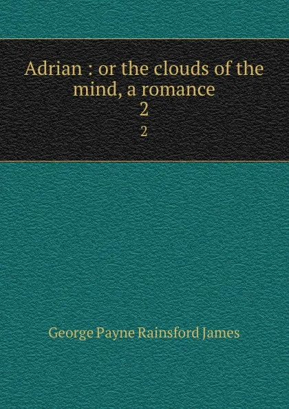 Обложка книги Adrian : or the clouds of the mind, a romance. 2, G. P. James