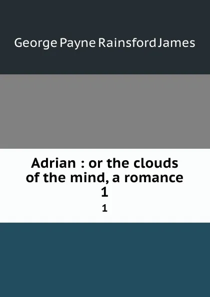 Обложка книги Adrian : or the clouds of the mind, a romance. 1, G. P. James