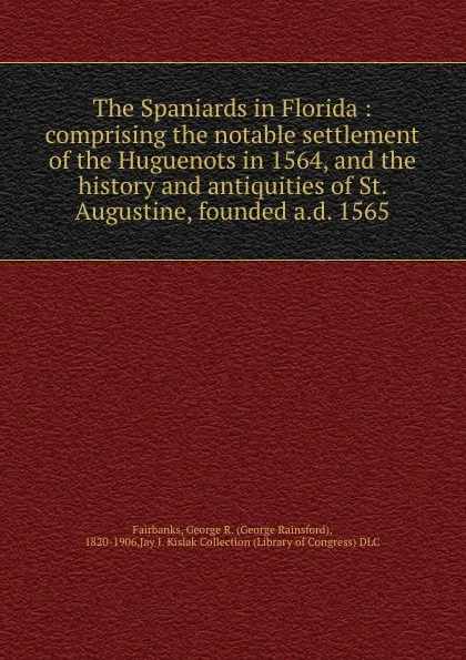 Обложка книги The Spaniards in Florida : comprising the notable settlement of the Huguenots in 1564, and the history and antiquities of St. Augustine, founded a.d. 1565, George Rainsford Fairbanks