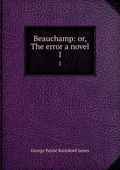 Обложка книги Beauchamp: or, The error a novel. 1, G. P. James