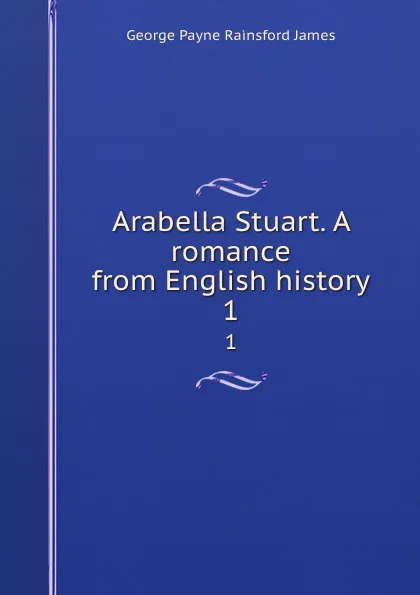 Обложка книги Arabella Stuart. A romance from English history. 1, G. P. James