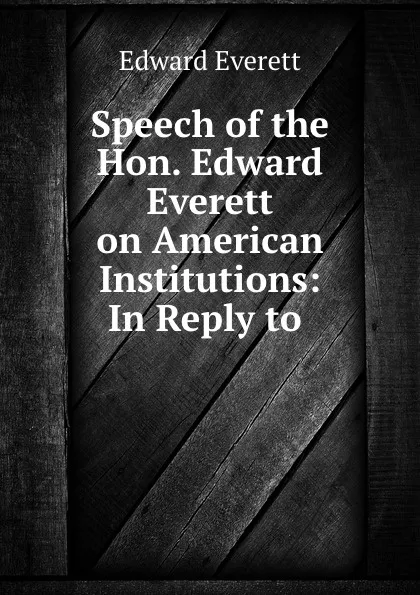 Обложка книги Speech of the Hon. Edward Everett on American Institutions: In Reply to ., Edward Everett