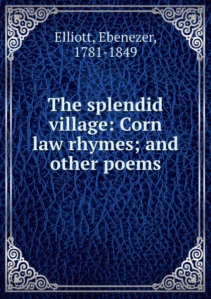 Обложка книги The splendid village: Corn law rhymes; and other poems, Ebenezer Elliott