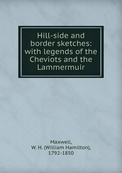 Обложка книги Hill-side and border sketches: with legends of the Cheviots and the Lammermuir, William Hamilton Maxwell