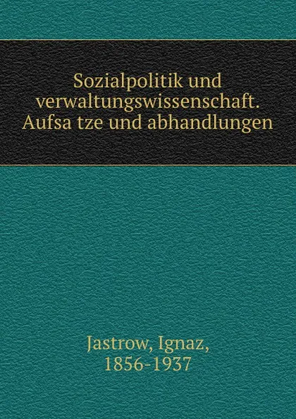 Обложка книги Sozialpolitik und verwaltungswissenschaft. Aufsatze und abhandlungen, Ignaz Jastrow