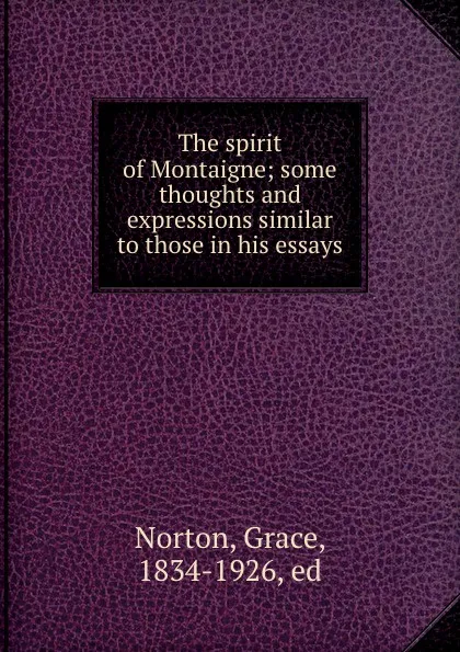 Обложка книги The spirit of Montaigne; some thoughts and expressions similar to those in his essays, Grace Norton