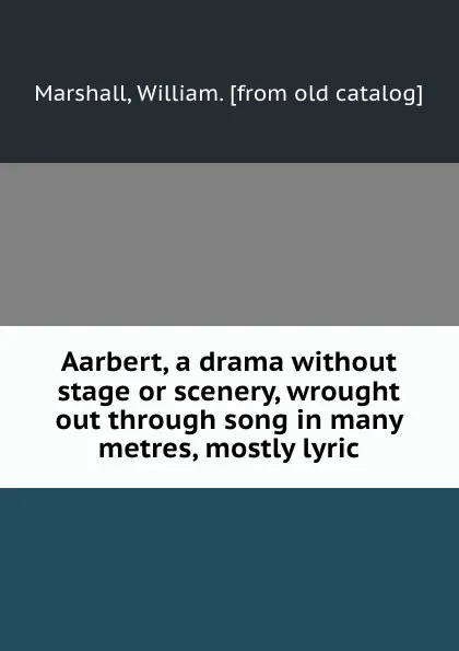 Обложка книги Aarbert, a drama without stage or scenery, wrought out through song in many metres, mostly lyric, William Marshall
