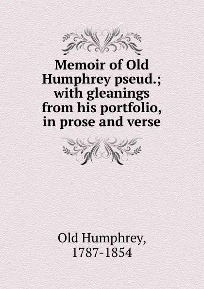 Обложка книги Memoir of Old Humphrey pseud.; with gleanings from his portfolio, in prose and verse, Old Humphrey