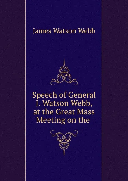 Обложка книги Speech of General J. Watson Webb, at the Great Mass Meeting on the ., James Watson Webb