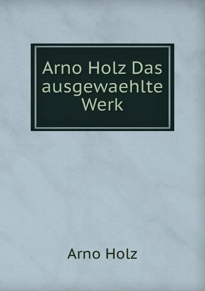 Обложка книги Arno Holz Das ausgewaehlte Werk, Arno Holz