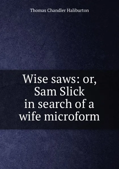 Обложка книги Wise saws: or, Sam Slick in search of a wife microform, Haliburton Thomas Chandler