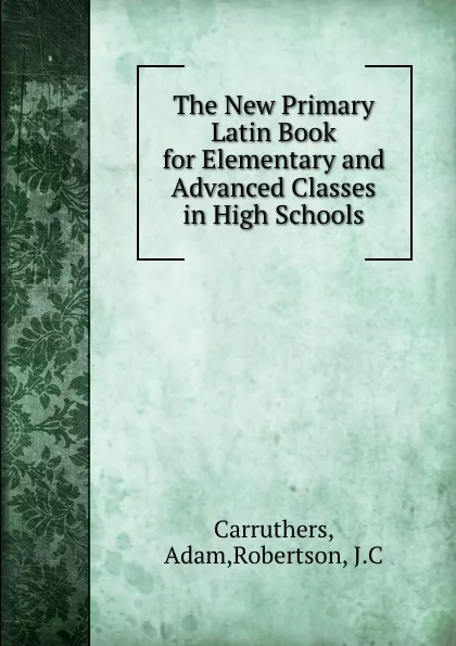 Обложка книги The New Primary Latin Book for Elementary and Advanced Classes in High Schools, Adam Carruthers