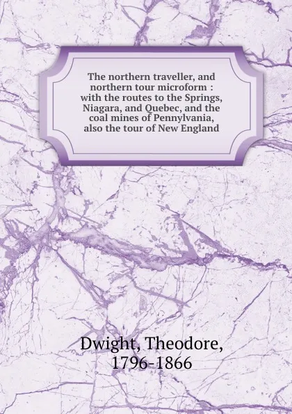 Обложка книги The northern traveller, and northern tour microform : with the routes to the Springs, Niagara, and Quebec, and the coal mines of Pennylvania, also the tour of New England, Theodore Dwight