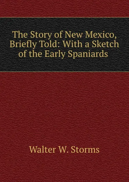 Обложка книги The Story of New Mexico, Briefly Told: With a Sketch of the Early Spaniards ., Walter W. Storms