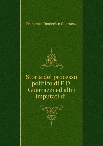 Обложка книги Storia del processo politico di F.D. Guerrazzi ed altri imputati di ., Francesco Domenico Guerrazzi