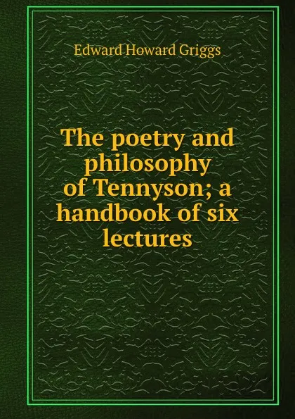 Обложка книги The poetry and philosophy of Tennyson; a handbook of six lectures, Griggs Edward Howard