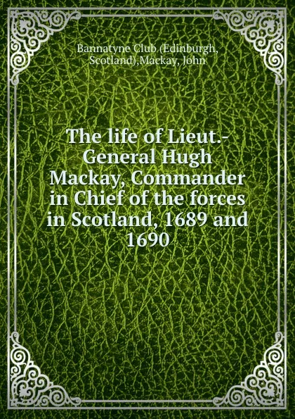 Обложка книги The life of Lieut.-General Hugh Mackay, Commander in Chief of the forces in Scotland, 1689 and 1690, John Mackay