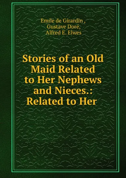 Обложка книги Stories of an Old Maid Related to Her Nephews and Nieces.: Related to Her ., Emile de Girardin