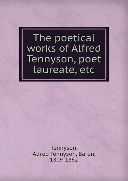 Обложка книги The poetical works of Alfred Tennyson, poet laureate, etc, Alfred Tennyson