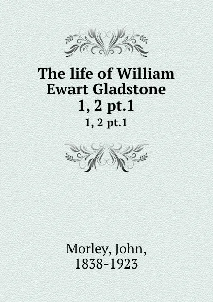 Обложка книги The life of William Ewart Gladstone. 1, 2 pt.1, John Morley