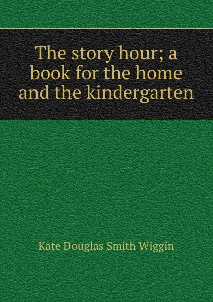 Обложка книги The story hour; a book for the home and the kindergarten, Wiggin Kate Douglas Smith