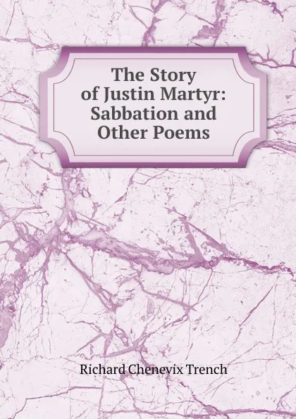 Обложка книги The Story of Justin Martyr: Sabbation and Other Poems, Richard Chenevix Trench