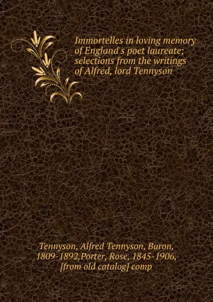 Обложка книги Immortelles in loving memory of England.s poet laureate; selections from the writings of Alfred, lord Tennyson, Alfred Tennyson