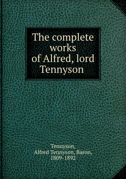 Обложка книги The complete works of Alfred, lord Tennyson, Alfred Tennyson