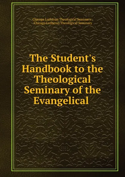 Обложка книги The Student.s Handbook to the Theological Seminary of the Evangelical ., Chicago Lutheran Theological Seminary