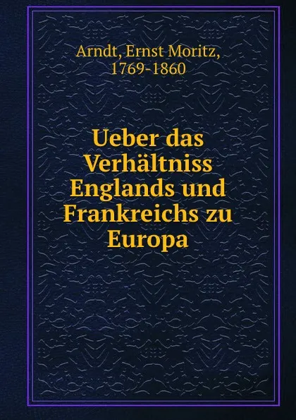 Обложка книги Ueber das Verhaltniss Englands und Frankreichs zu Europa, Ernst Moritz Arndt