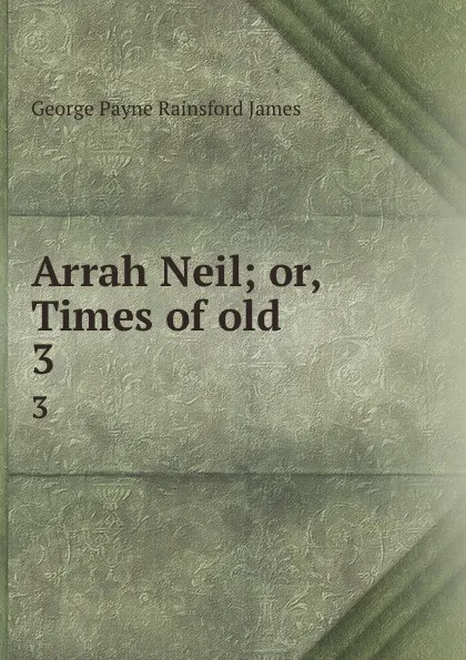 Обложка книги Arrah Neil; or, Times of old. 3, G. P. James