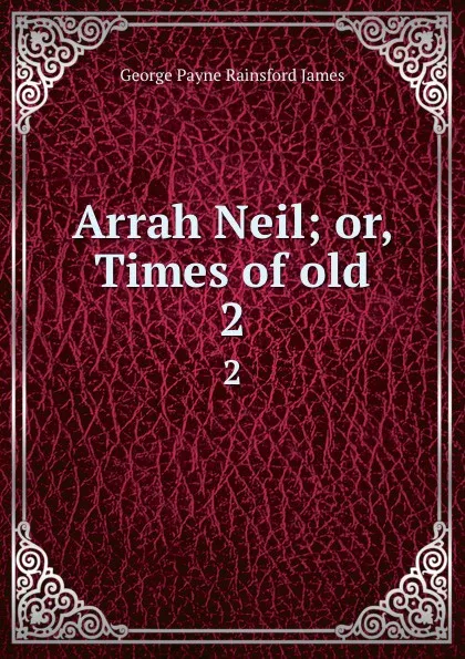 Обложка книги Arrah Neil; or, Times of old. 2, G. P. James