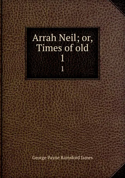 Обложка книги Arrah Neil; or, Times of old. 1, G. P. James