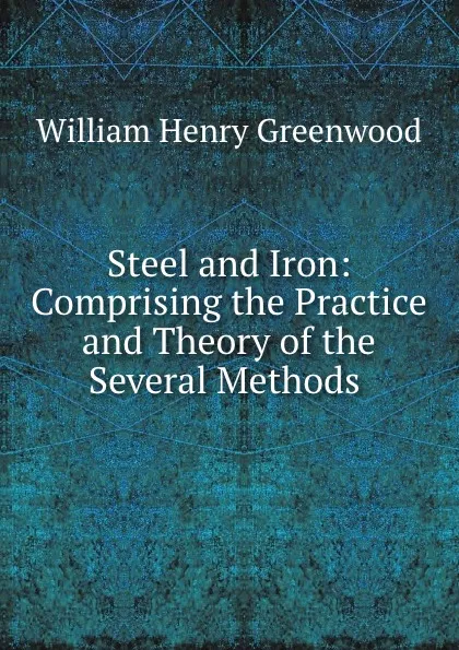 Обложка книги Steel and Iron: Comprising the Practice and Theory of the Several Methods ., William Henry Greenwood