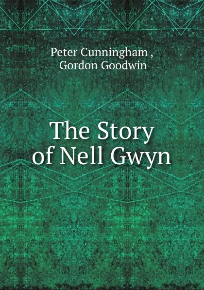 Обложка книги The Story of Nell Gwyn, Peter Cunningham