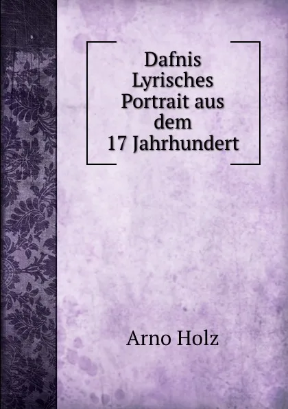 Обложка книги Dafnis Lyrisches Portrait aus dem 17 Jahrhundert, Arno Holz