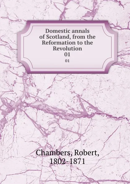 Обложка книги Domestic annals of Scotland, from the Reformation to the Revolution. 01, Robert Chambers