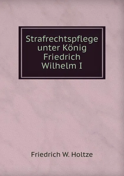 Обложка книги Strafrechtspflege unter Konig Friedrich Wilhelm I., Friedrich W. Holtze