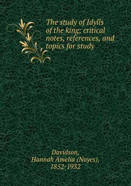 Обложка книги The study of Idylls of the king; critical notes, references, and topics for study, Noyes Davidson