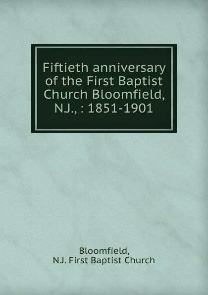 Обложка книги Fiftieth anniversary of the First Baptist Church Bloomfield, N.J., : 1851-1901, N.J. First Baptist Church Bloomfield