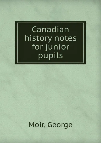 Обложка книги Canadian history notes for junior pupils, George Moir